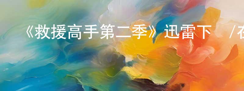 常玉峰發布《救援高手第二季》迅雷下載/在線觀看-都市情感-美劇天堂